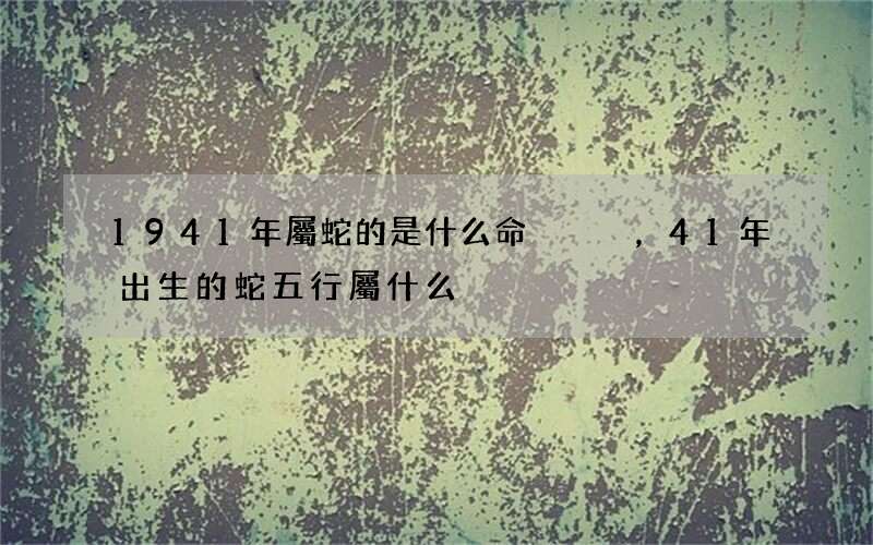 1941年屬蛇的是什么命，41年出生的蛇五行屬什么